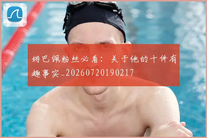 姆巴佩粉丝必看：关于他的十件有趣事实_20260720190217