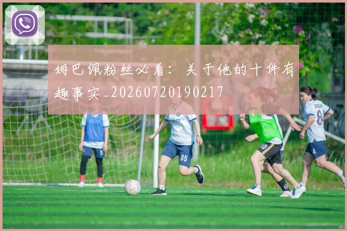 姆巴佩粉丝必看：关于他的十件有趣事实_20260720190217