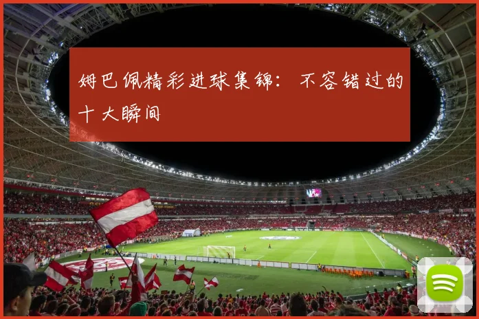 姆巴佩精彩进球集锦：不容错过的十大瞬间