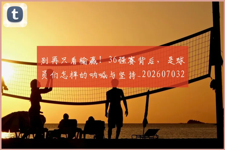别再只看输赢!36强赛背后,是球员们怎样的呐喊与坚持_20260703220443