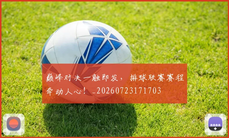 巅峰对决一触即发，排球联赛赛程牵动人心！_20260723171703