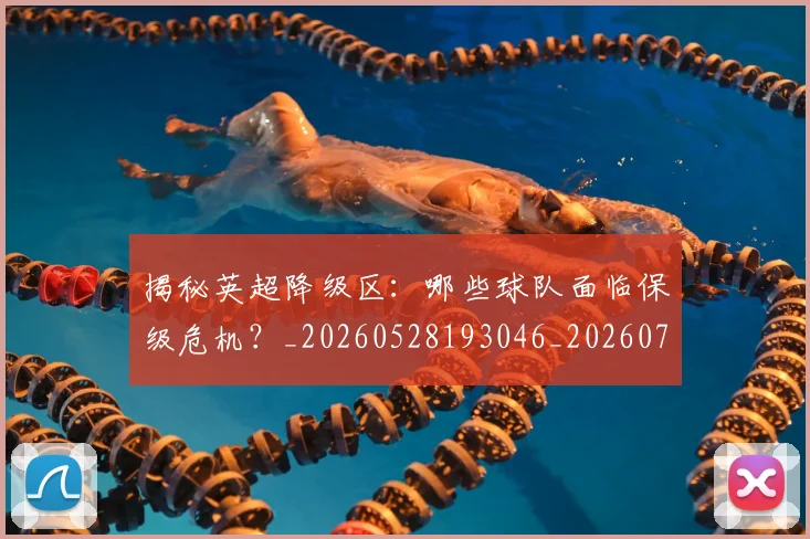 揭秘英超降级区:哪些球队面临保级危机?_20260528193046_20260707015937