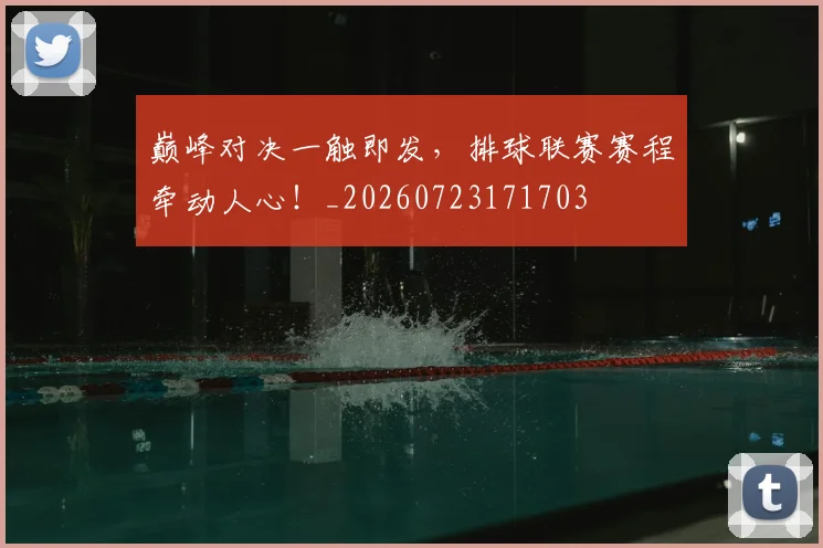 巅峰对决一触即发，排球联赛赛程牵动人心！_20260723171703