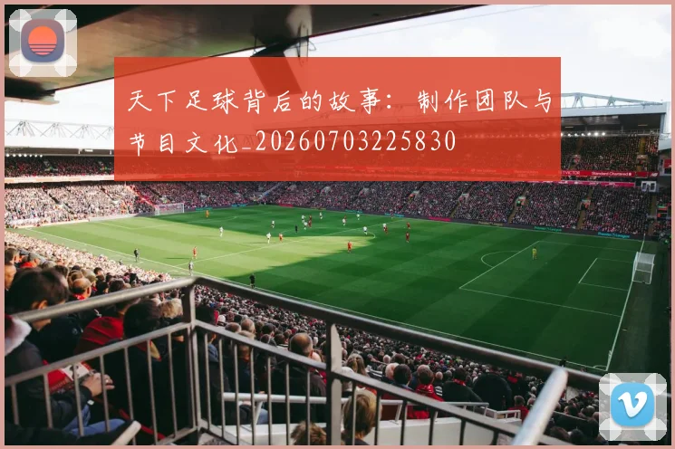 天下足球背后的故事:制作团队与节目文化_20260703225830