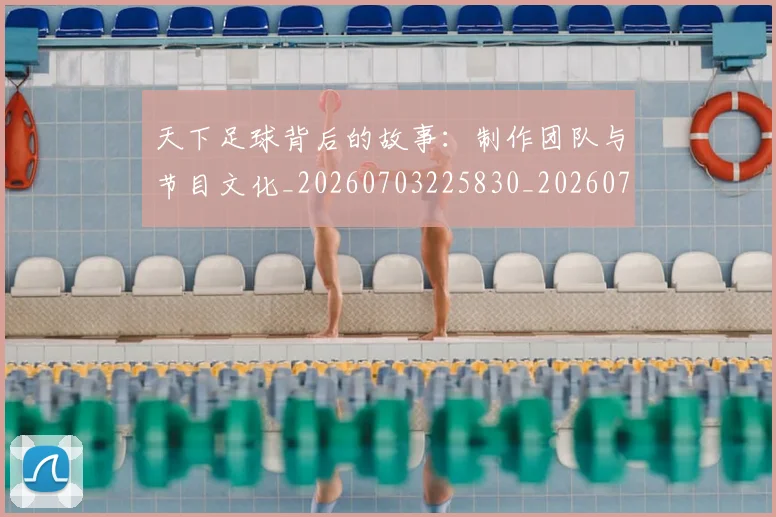 天下足球背后的故事:制作团队与节目文化_20260703225830_20260719172143