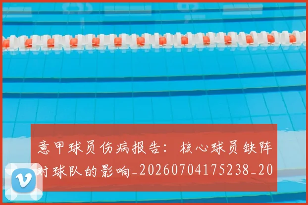 意甲球员伤病报告：核心球员缺阵对球队的影响_20260704175238_20260723175947
