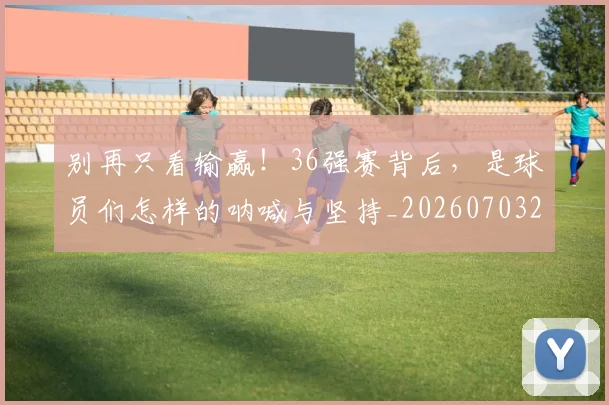 别再只看输赢！36强赛背后，是球员们怎样的呐喊与坚持_20260703220443_20260718010607